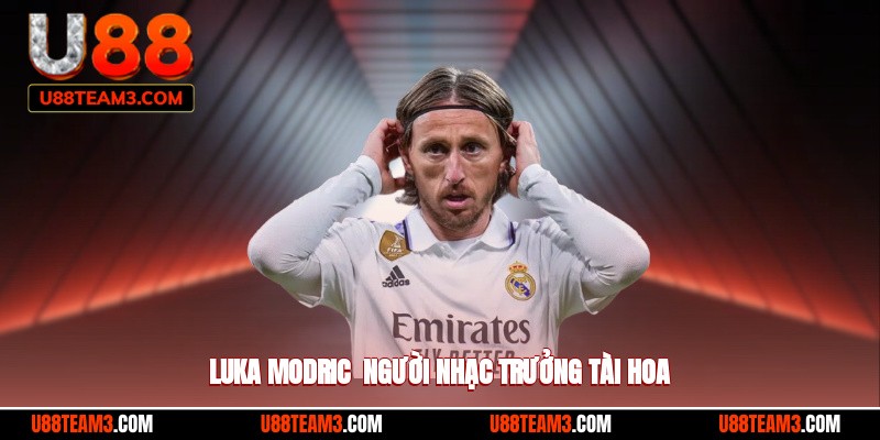 Luka Modric - Người nhạc trưởng tài hoa